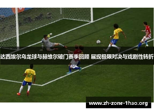 达西埃尔乌龙球与赫维尔破门赛季回顾 展现极限对决与戏剧性转折