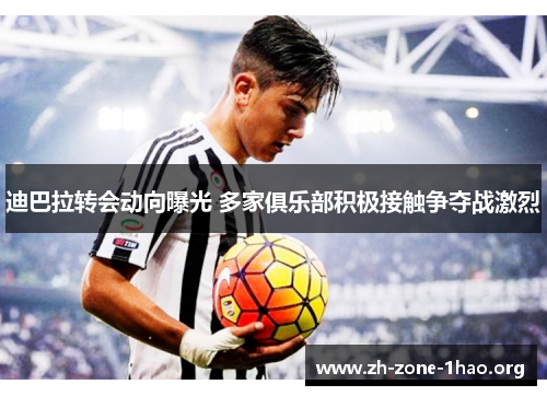 迪巴拉转会动向曝光 多家俱乐部积极接触争夺战激烈 迪巴拉转会动向曝光 多家俱乐部积极接触争夺战激烈