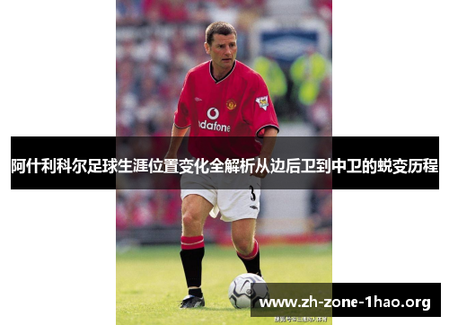 阿什利科尔足球生涯位置变化全解析从边后卫到中卫的蜕变历程