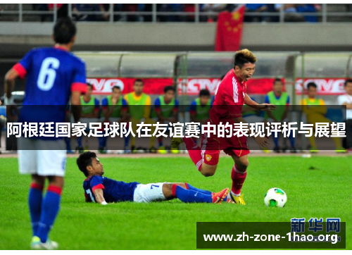 阿根廷国家足球队在友谊赛中的表现评析与展望 阿根廷国家足球队在友谊赛中的表现评析与展望