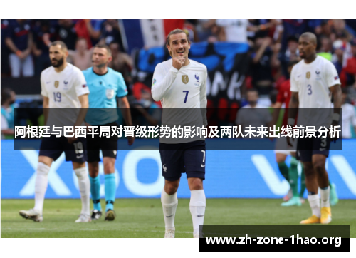 阿根廷与巴西平局对晋级形势的影响及两队未来出线前景分析