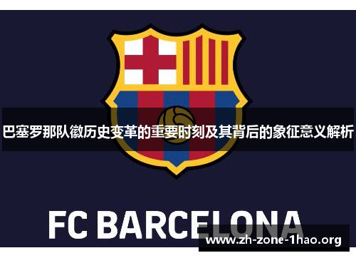 巴塞罗那队徽历史变革的重要时刻及其背后的象征意义解析 巴塞罗那队徽历史变革的重要时刻及其背后的象征意义解析