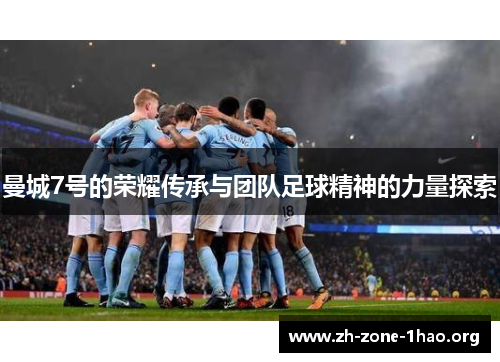 曼城7号的荣耀传承与团队足球精神的力量探索 曼城7号的荣耀传承与团队足球精神的力量探索