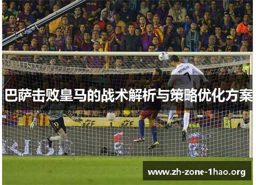 巴萨击败皇马的战术解析与策略优化方案
