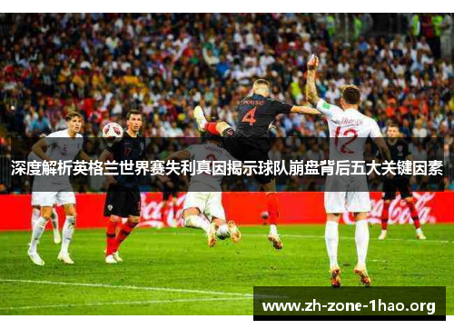 深度解析英格兰世界赛失利真因揭示球队崩盘背后五大关键因素